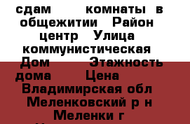 сдам   2   комнаты  в  общежитии › Район ­ центр › Улица ­ коммунистическая › Дом ­ 13 › Этажность дома ­ 5 › Цена ­ 5 000 - Владимирская обл., Меленковский р-н, Меленки г. Недвижимость » Квартиры аренда   